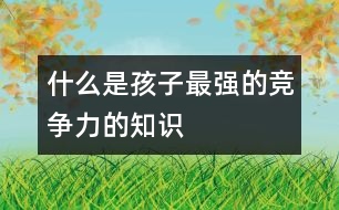 什么是孩子最強(qiáng)的競爭力的知識、