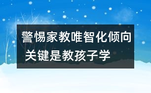 警惕家教唯智化傾向 關(guān)鍵是教孩子“學會做人”