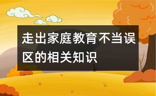 走出家庭教育不當誤區(qū)的相關(guān)知識