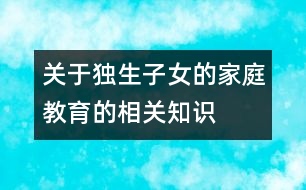 關(guān)于獨(dú)生子女的家庭教育的相關(guān)知識(shí)