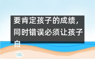 要肯定孩子的成績，同時錯誤必須讓孩子自己來認識