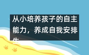 從小培養(yǎng)孩子的自主能力，養(yǎng)成自我安排生活的習慣