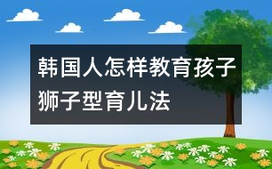 韓國(guó)人怎樣教育孩子——“獅子型育兒法” (二)