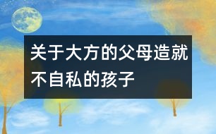 關(guān)于大方的父母造就不自私的孩子