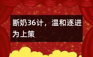 斷奶36計，溫和、逐進為上策