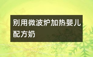 別用微波爐加熱嬰兒配方奶