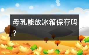 母乳能放冰箱保存嗎？