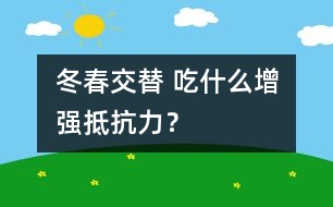 冬春交替 吃什么增強抵抗力？