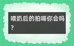 喂奶后的拍嗝你會(huì)嗎？