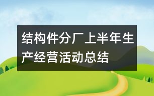 結(jié)構(gòu)件分廠上半年生產(chǎn)經(jīng)營活動(dòng)總結(jié)