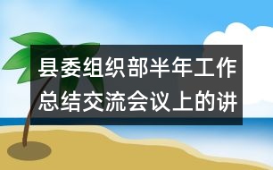 縣委組織部半年工作總結(jié)交流會議上的講話