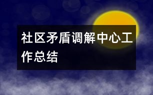 社區(qū)矛盾調(diào)解中心工作總結(jié)