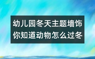 幼兒園冬天主題墻飾：你知道動物怎么過冬？