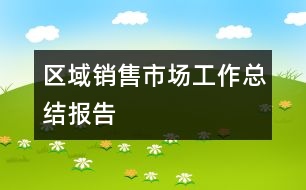 區(qū)域銷(xiāo)售市場(chǎng)工作總結(jié)報(bào)告