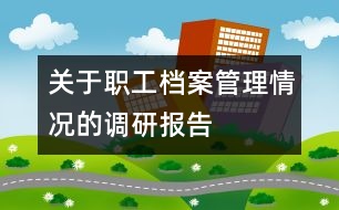 關(guān)于職工檔案管理情況的調(diào)研報告