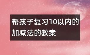 幫孩子復(fù)習(xí)10以內(nèi)的加減法的教案