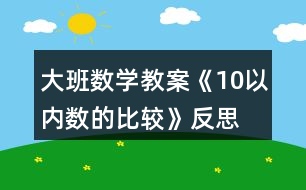 大班數(shù)學教案《10以內(nèi)數(shù)的比較》反思