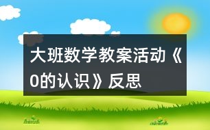 大班數(shù)學(xué)教案活動《0的認(rèn)識》反思