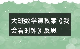 大班數(shù)學(xué)課教案《我會看時鐘》反思