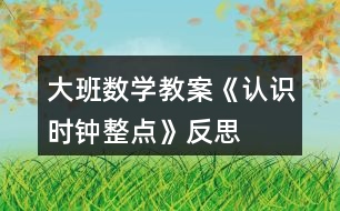 大班數(shù)學(xué)教案《認(rèn)識(shí)時(shí)鐘整點(diǎn)》反思