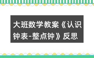 大班數(shù)學教案《認識鐘表-整點鐘》反思