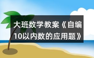 大班數(shù)學教案《自編10以內(nèi)數(shù)的應用題》反思