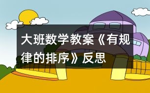 大班數(shù)學(xué)教案《有規(guī)律的排序》反思