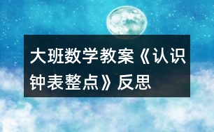 大班數(shù)學(xué)教案《認(rèn)識(shí)鐘表、整點(diǎn)》反思