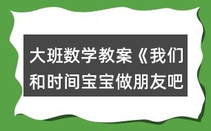 大班數(shù)學教案《我們和時間寶寶做朋友吧》