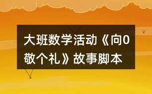 大班數(shù)學(xué)活動(dòng)《向0敬個(gè)禮》故事腳本