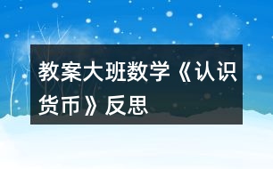 教案大班數(shù)學《認識貨幣》反思