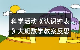 科學(xué)活動(dòng)《認(rèn)識鐘表》大班數(shù)學(xué)教案反思