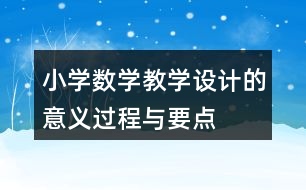 小學(xué)數(shù)學(xué)教學(xué)設(shè)計(jì)的意義、過(guò)程與要點(diǎn)