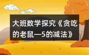 大班數(shù)學(xué)探究《貪吃的老鼠―5的減法》