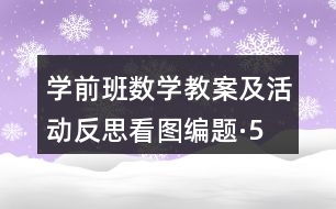 學前班數(shù)學教案及活動反思看圖編題·5以內(nèi)的加法