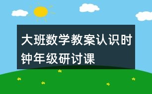 大班數(shù)學(xué)教案認(rèn)識時鐘（年級研討課）