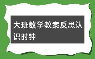 大班數(shù)學(xué)教案反思認識時鐘