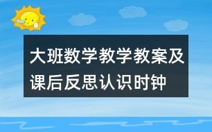 大班數(shù)學(xué)教學(xué)教案及課后反思認(rèn)識時鐘