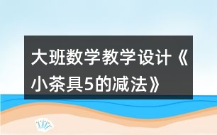 大班數(shù)學(xué)教學(xué)設(shè)計《小茶具5的減法》