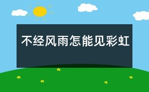 不經(jīng)風(fēng)雨怎能見彩虹