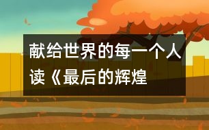 獻(xiàn)給世界的每一個(gè)人——讀《最后的輝煌》后感