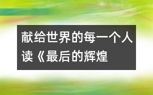 獻給世界的每一個人——讀《最后的輝煌》后感