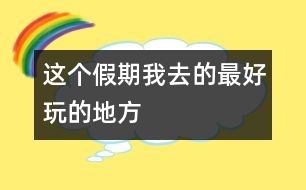 這個(gè)假期我去的最好玩的地方