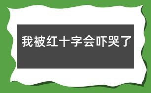 我被紅十字會(huì)“嚇哭”了