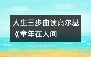 人生三步曲——讀高爾基《童年、在人間、我的大學(xué)》有感