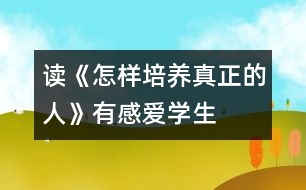 讀《怎樣培養(yǎng)真正的人》有感——愛學(xué)生就等于愛自己