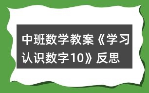 中班數(shù)學(xué)教案《學(xué)習(xí)認(rèn)識(shí)數(shù)字10》反思