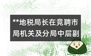 **地稅局長在競聘市局機關(guān)及分局中層副職領(lǐng)導(dǎo)崗位落聘同志座談會上的講話