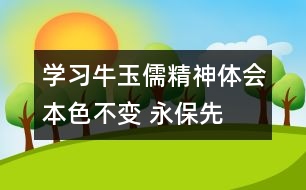 學(xué)習(xí)牛玉儒精神體會(huì)—本色不變 永保先進(jìn)