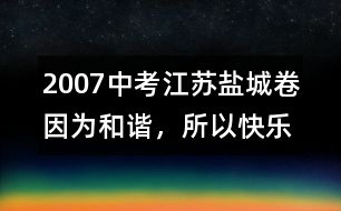 2007中考江蘇鹽城卷：因?yàn)楹椭C，所以快樂